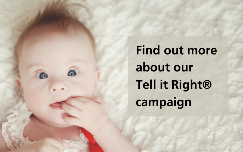 A young baby who has Down's syndrome lies on his back gazing straight into the camera. The text reads: 'Find out more about our Tell it Right campaign